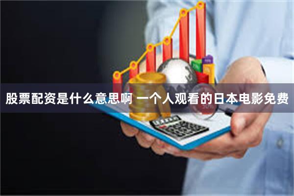 股票配资是什么意思啊 一个人观看的日本电影免费