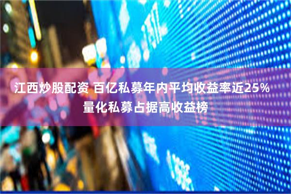 江西炒股配资 百亿私募年内平均收益率近25%  量化私募占据高收益榜