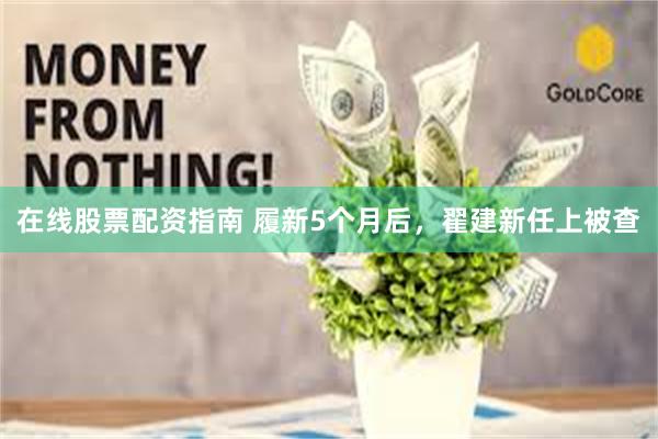 在线股票配资指南 履新5个月后，翟建新任上被查