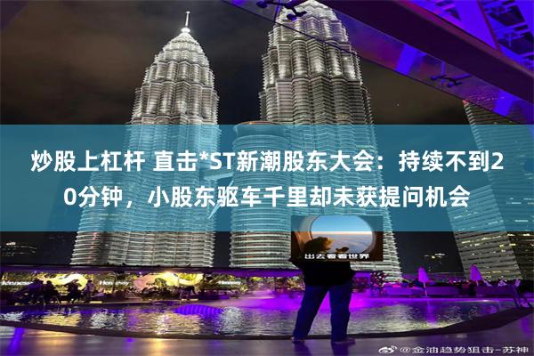炒股上杠杆 直击*ST新潮股东大会：持续不到20分钟，小股东驱车千里却未获提问机会