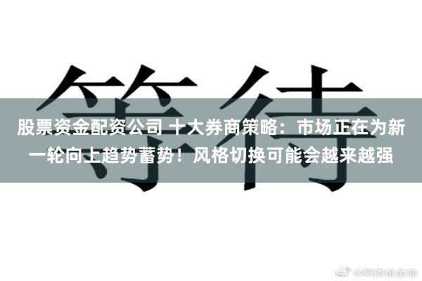 股票资金配资公司 十大券商策略:市场正在为新一轮向上趋势蓄势!风格切换可能会越来越强