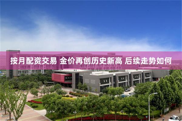 按月配资交易 金价再创历史新高 后续走势如何
