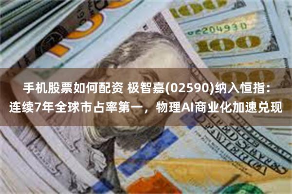 手机股票如何配资 极智嘉(02590)纳入恒指：连续7年全球市占率第一，物理AI商业化加速兑现