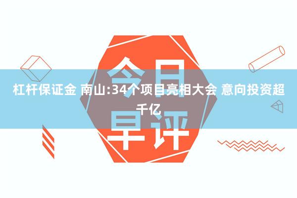 杠杆保证金 南山:34个项目亮相大会 意向投资超千亿