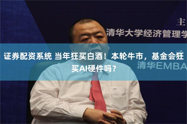 证券配资系统 当年狂买白酒!本轮牛市,基金会狂买AI硬件吗?