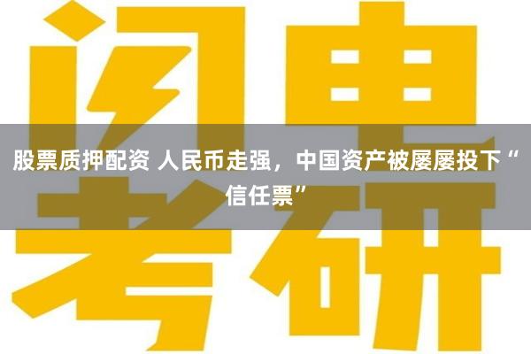 股票质押配资 人民币走强，中国资产被屡屡投下“信任票”