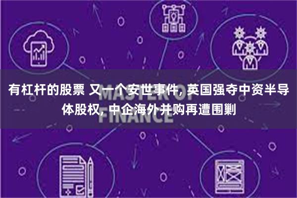 有杠杆的股票 又一个安世事件, 英国强夺中资半导体股权, 中企海外并购再遭围剿