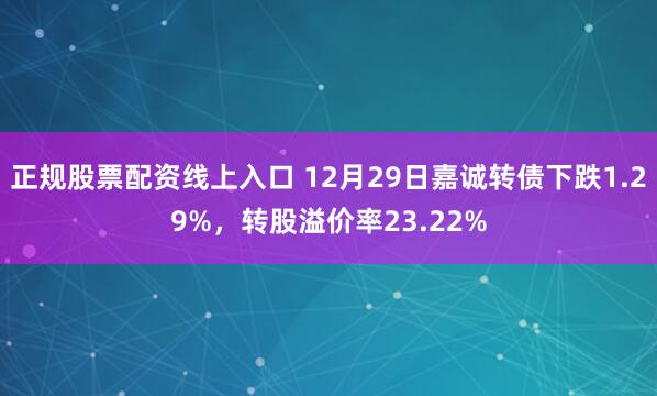 正规股票配资线上入口 12月29日嘉诚转债下跌1.29%，转股溢价率23.22%